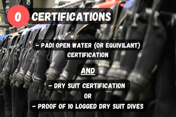 You will need a PADI Open Water certification, as well as a Dry Suit certification or proof of 10 logged dry suit dives.